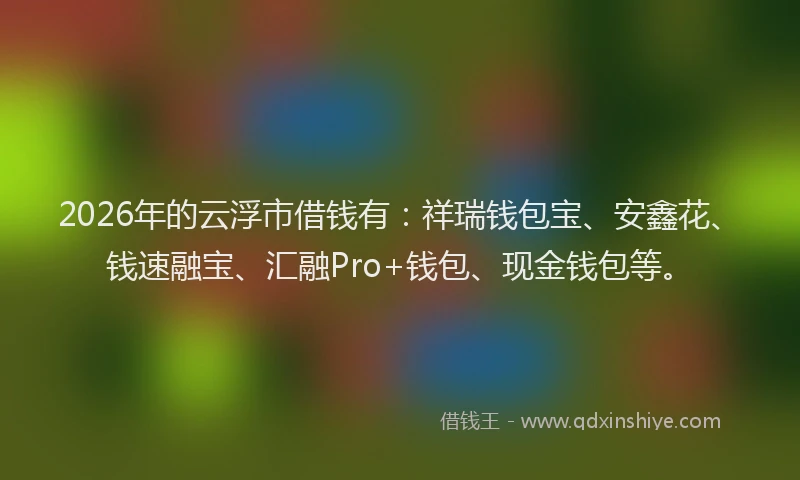 2026年的云浮市借钱有：祥瑞钱包宝、安鑫花、钱速融宝、汇融Pro+钱包、现金钱包等。