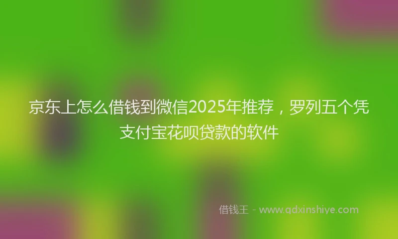 京东上怎么借钱到微信2025年推荐，罗列五个凭支付宝花呗贷款的软件