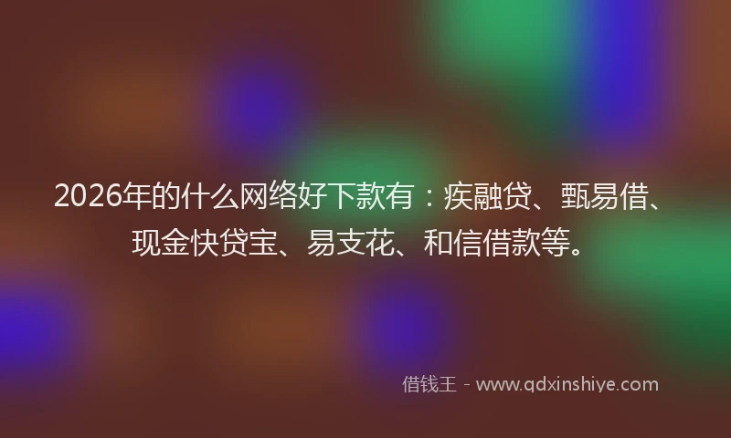 2026年的什么网络好下款有：疾融贷、甄易借、现金快贷宝、易支花、和信借款等。