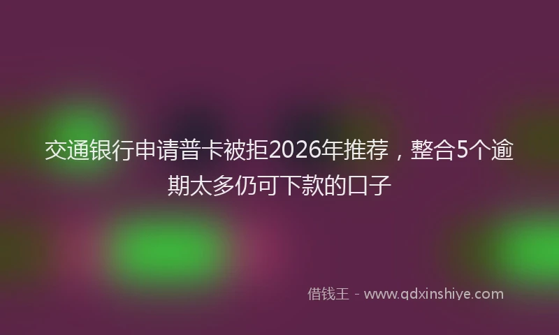 交通银行申请普卡被拒2026年推荐，整合5个逾期太多仍可下款的口子
