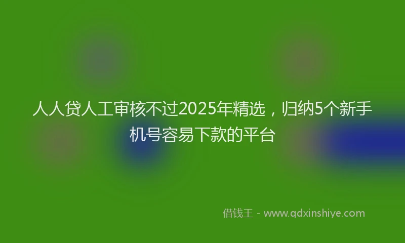 人人贷人工审核不过2025年精选，归纳5个新手机号容易下款的平台