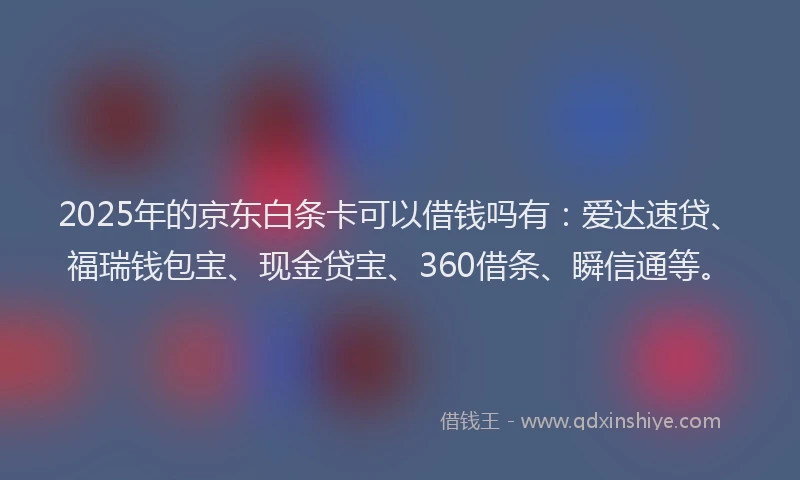 2025年的京东白条卡可以借钱吗有：爱达速贷、福瑞钱包宝、现金贷宝、360借条、瞬信通等。