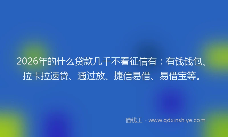 2026年的什么贷款几千不看征信有:有钱钱包、拉卡拉速贷、通过放、捷信易借、易借宝等。