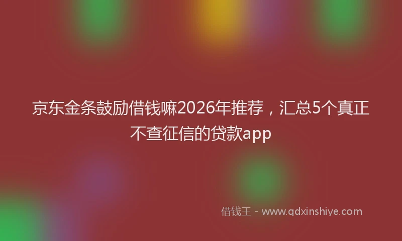 京东金条鼓励借钱嘛2026年推荐,汇总5个真正不查征信的贷款app