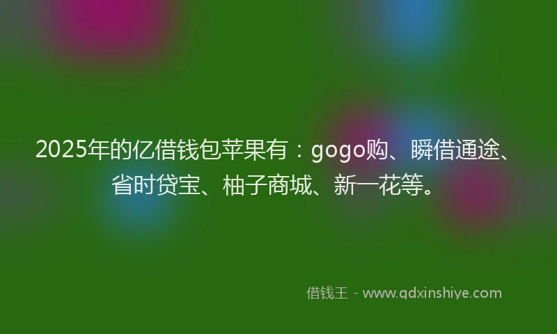 2025年的亿借钱包苹果有：gogo购、瞬借通途、省时贷宝、柚子商城、新一花等。