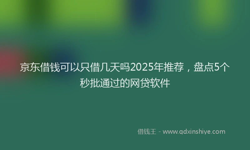 京东借钱可以只借几天吗2025年推荐，盘点5个秒批通过的网贷软件