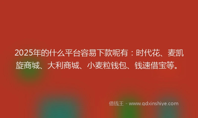 2025年的什么平台容易下款呢有：时代花、麦凯旋商城、大利商城、小麦粒钱包、钱速借宝等。