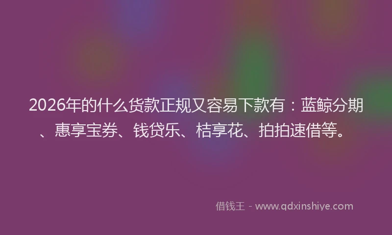 2026年的什么货款正规又容易下款有:蓝鲸分期、惠享宝券、钱贷乐、桔享花、拍拍速借等。