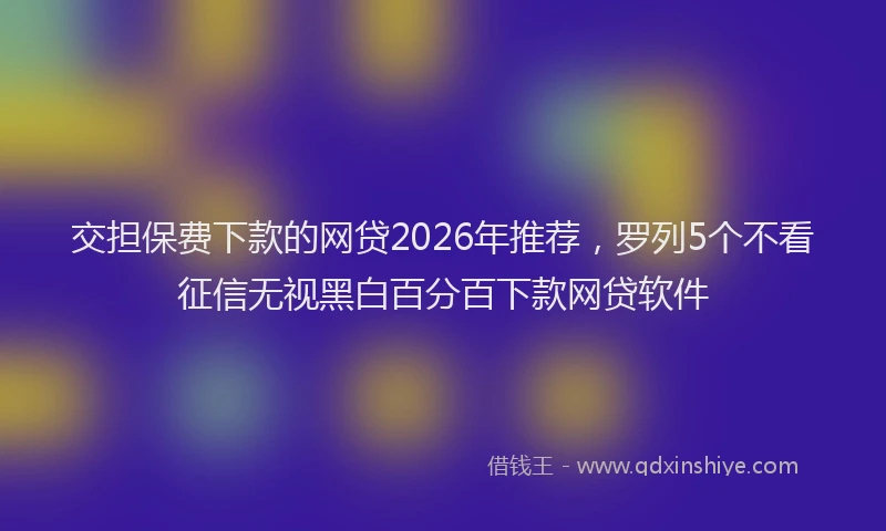 交担保费下款的网贷2026年推荐，罗列5个不看征信无视黑白百分百下款网贷软件