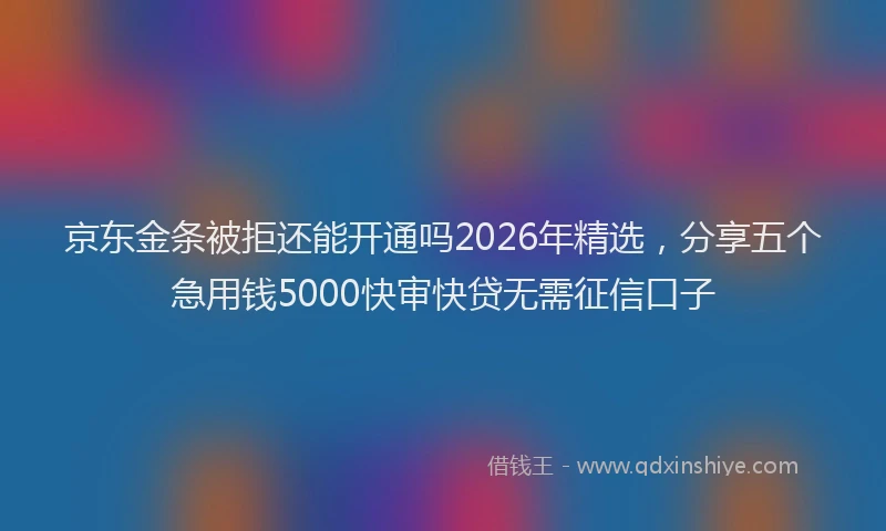 京东金条被拒还能开通吗2026年精选，分享五个急用钱5000快审快贷无需征信口子