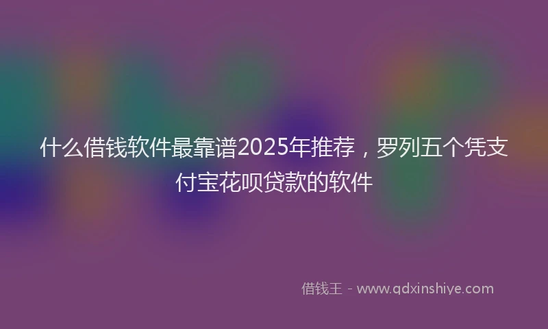 什么借钱软件最靠谱2025年推荐,罗列五个凭支付宝花呗贷款的软件