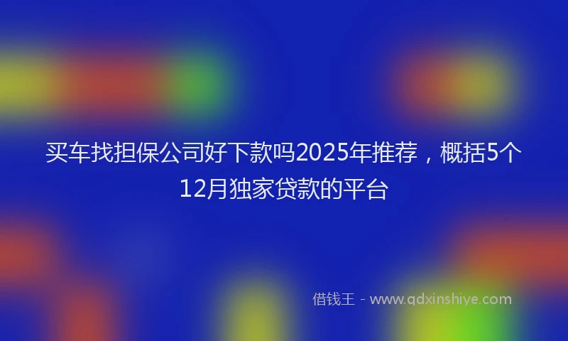 买车找担保公司好下款吗2025年推荐，概括5个12月独家贷款的平台