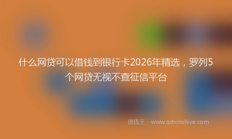 什么网贷可以借钱到银行卡2026年精选,罗列5个网贷无视不查征信平台