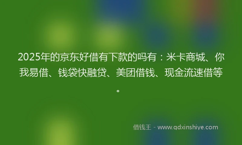 2025年的京东好借有下款的吗有:米卡商城、你我易借、钱袋快融贷、美团借钱、现金流速借等。