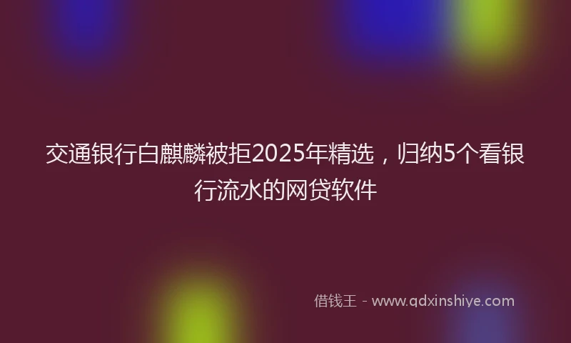 交通银行白麒麟被拒2025年精选，归纳5个看银行流水的网贷软件
