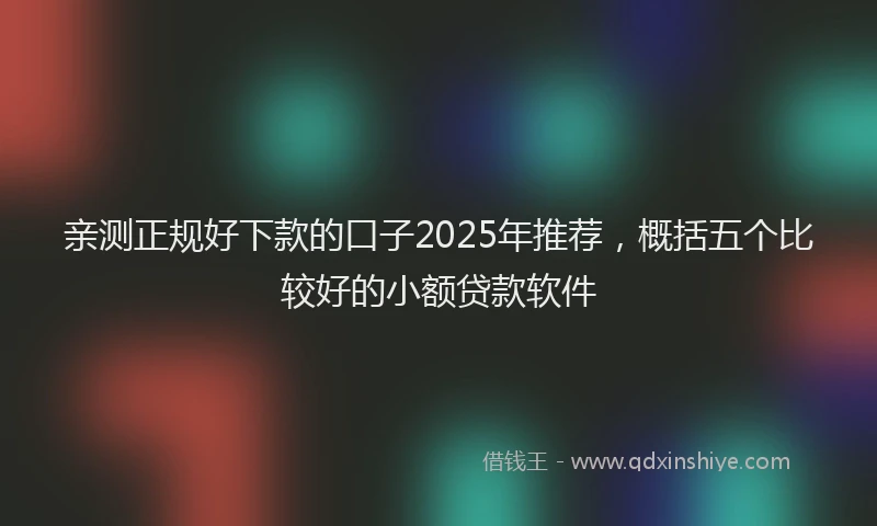 亲测正规好下款的口子2025年推荐，概括五个比较好的小额贷款软件