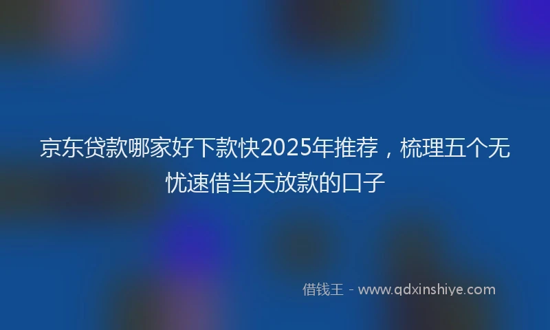 京东贷款哪家好下款快2025年推荐，梳理五个无忧速借当天放款的口子