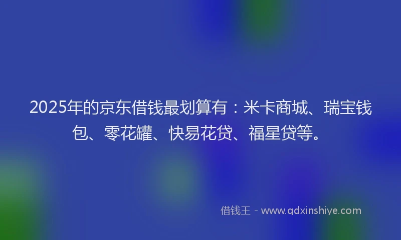 2025年的京东借钱最划算有：米卡商城、瑞宝钱包、零花罐、快易花贷、福星贷等。
