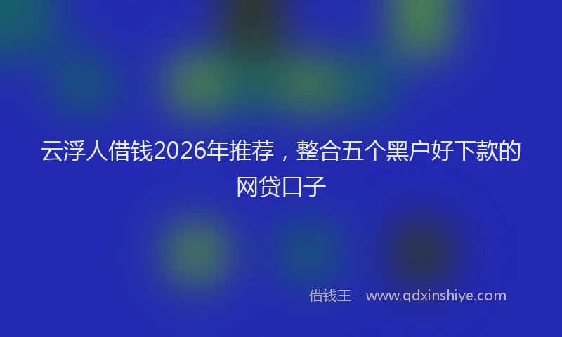 云浮人借钱2026年推荐，整合五个黑户好下款的网贷口子
