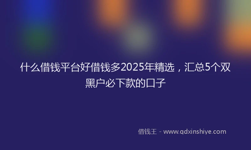 什么借钱平台好借钱多2025年精选，汇总5个双黑户必下款的口子