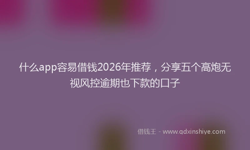 什么app容易借钱2026年推荐，分享五个高炮无视风控逾期也下款的口子