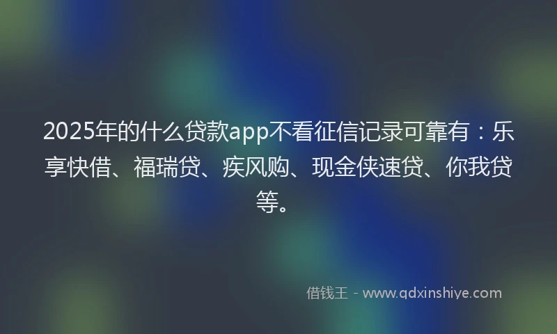 2025年的什么贷款app不看征信记录可靠有:乐享快借、福瑞贷、疾风购、现金侠速贷、你我贷等。