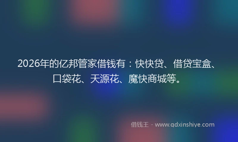 2026年的亿邦管家借钱有：快快贷、借贷宝盒、口袋花、天源花、魔快商城等。