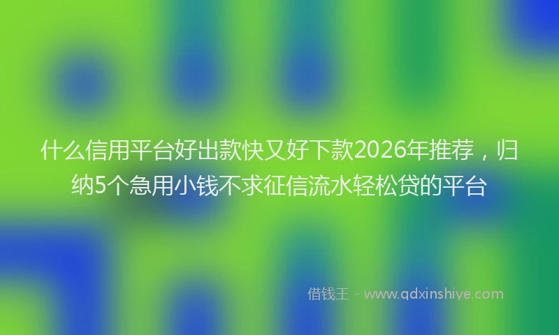 什么信用平台好出款快又好下款2026年推荐，归纳5个急用小钱不求征信流水轻松贷的平台
