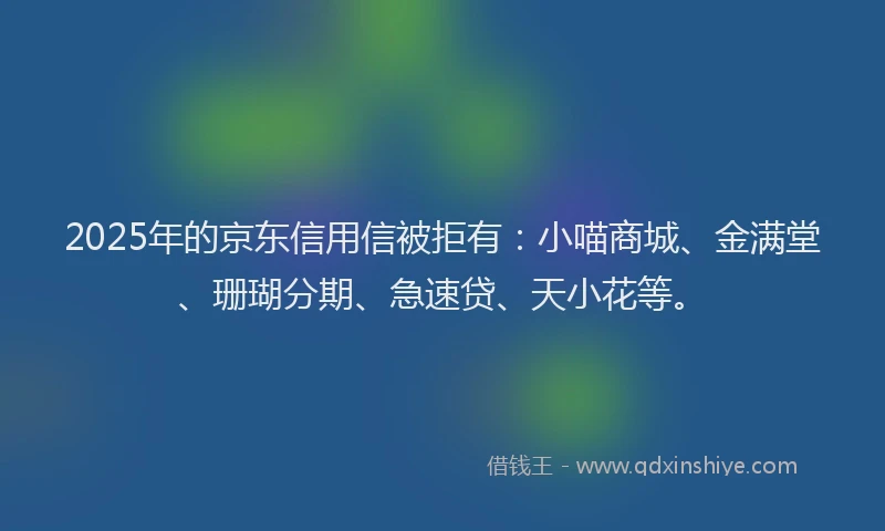 2025年的京东信用信被拒有:小喵商城、金满堂、珊瑚分期、急速贷、天小花等。