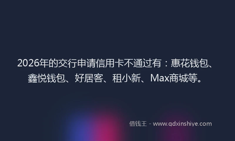 2026年的交行申请信用卡不通过有：惠花钱包、鑫悦钱包、好居客、租小新、Max商城等。