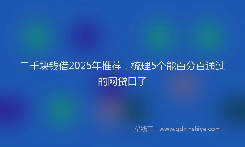 二千块钱借2025年推荐，梳理5个能百分百通过的网贷口子