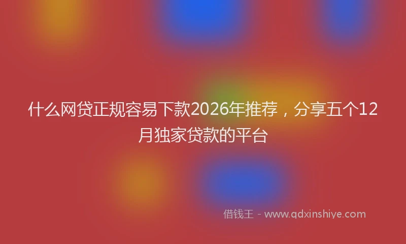 什么网贷正规容易下款2026年推荐，分享五个12月独家贷款的平台