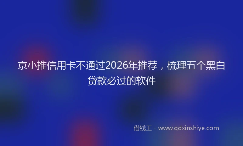 京小推信用卡不通过2026年推荐,梳理五个黑白贷款必过的软件