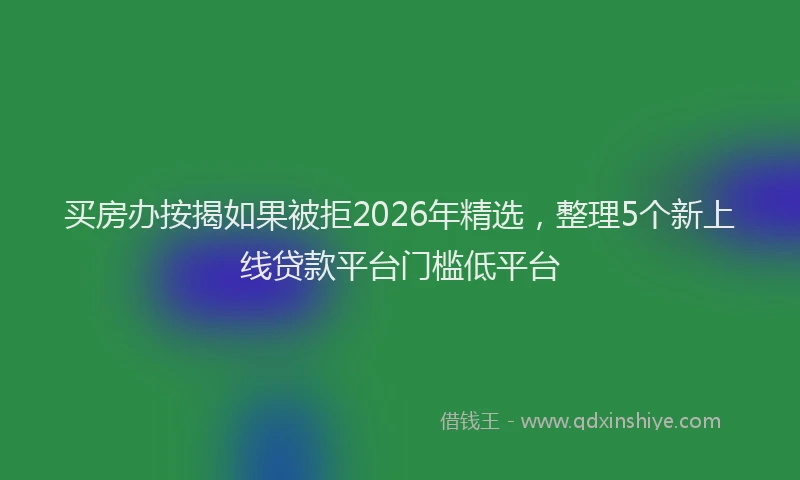 买房办按揭如果被拒2026年精选，整理5个新上线贷款平台门槛低平台