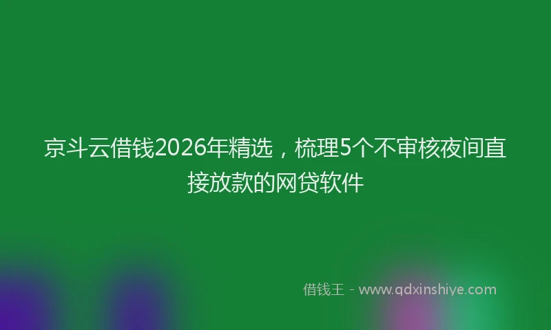 京斗云借钱2026年精选，梳理5个不审核夜间直接放款的网贷软件