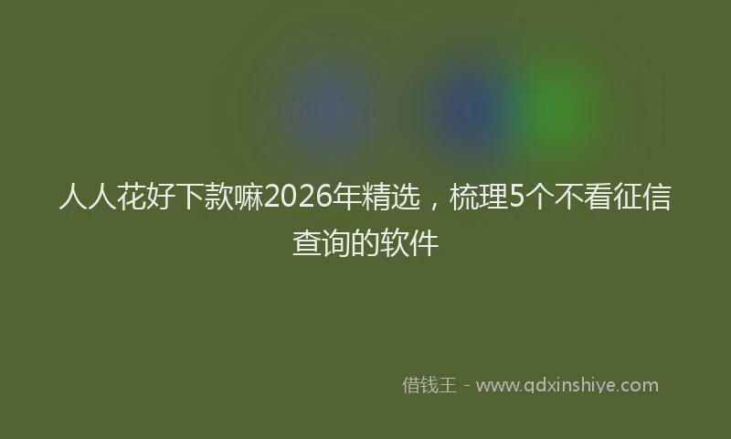 人人花好下款嘛2026年精选，梳理5个不看征信查询的软件