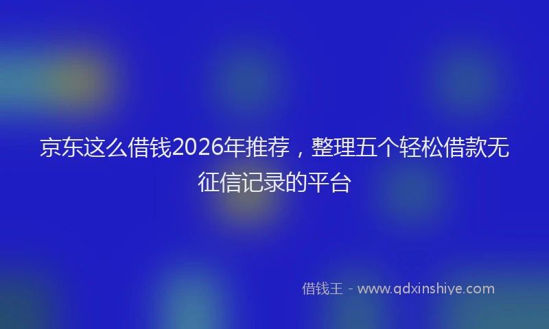 京东这么借钱2026年推荐，整理五个轻松借款无征信记录的平台