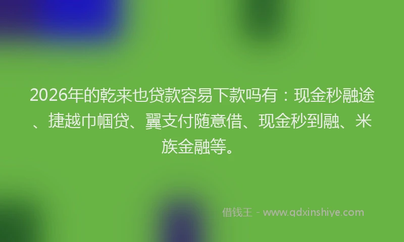 2026年的乾来也贷款容易下款吗有：现金秒融途、捷越巾帼贷、翼支付随意借、现金秒到融、米族金融等。