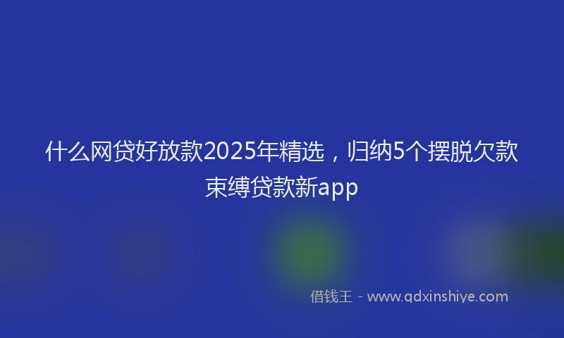什么网贷好放款2025年精选,归纳5个摆脱欠款束缚贷款新app