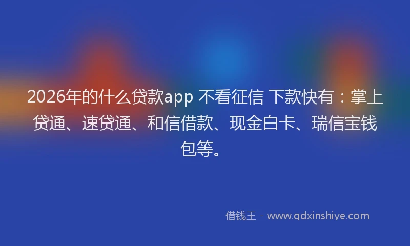 2026年的什么贷款app 不看征信 下款快有：掌上贷通、速贷通、和信借款、现金白卡、瑞信宝钱包等。