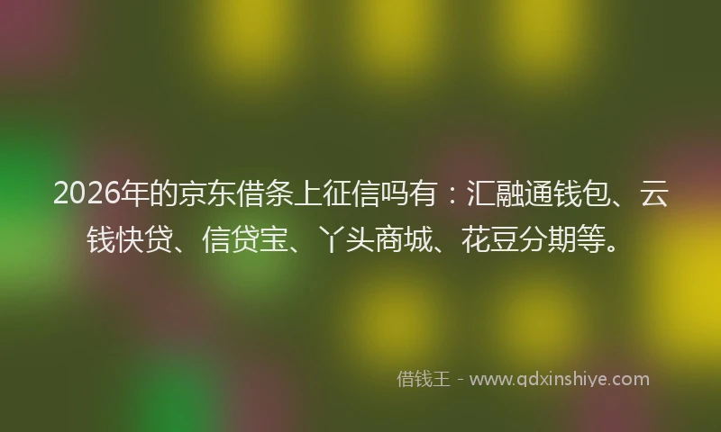 2026年的京东借条上征信吗有：汇融通钱包、云钱快贷、信贷宝、丫头商城、花豆分期等。