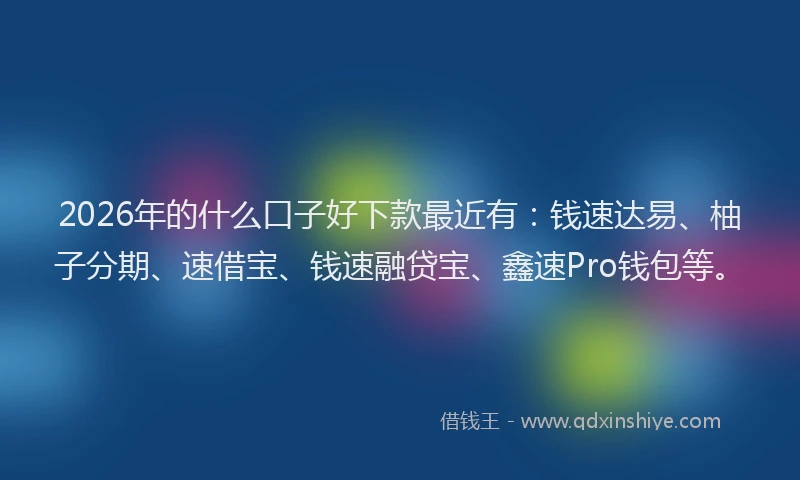 2026年的什么口子好下款最近有：钱速达易、柚子分期、速借宝、钱速融贷宝、鑫速Pro钱包等。