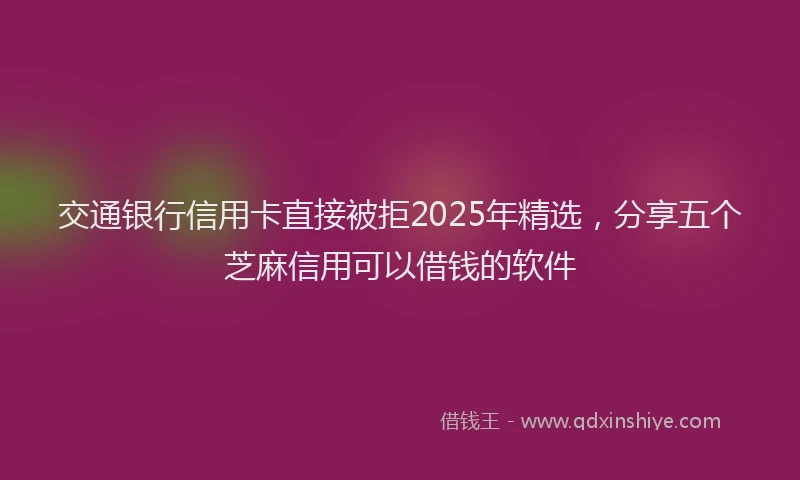 交通银行信用卡直接被拒2025年精选,分享五个芝麻信用可以借钱的软件