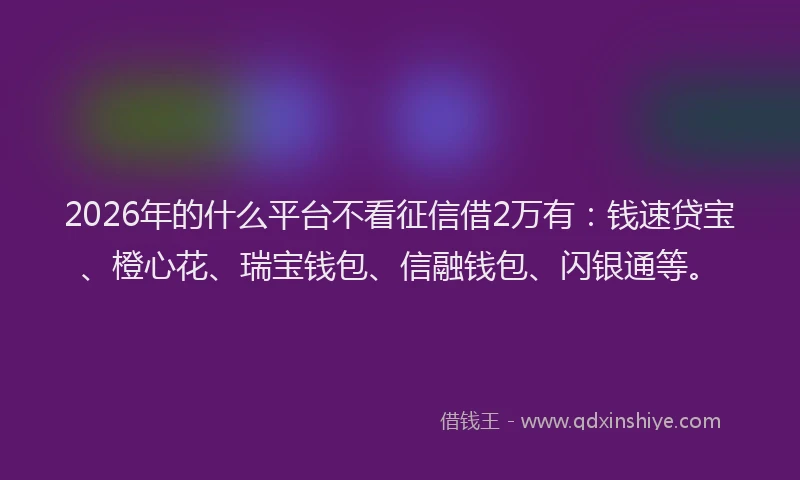 2026年的什么平台不看征信借2万有:钱速贷宝、橙心花、瑞宝钱包、信融钱包、闪银通等。