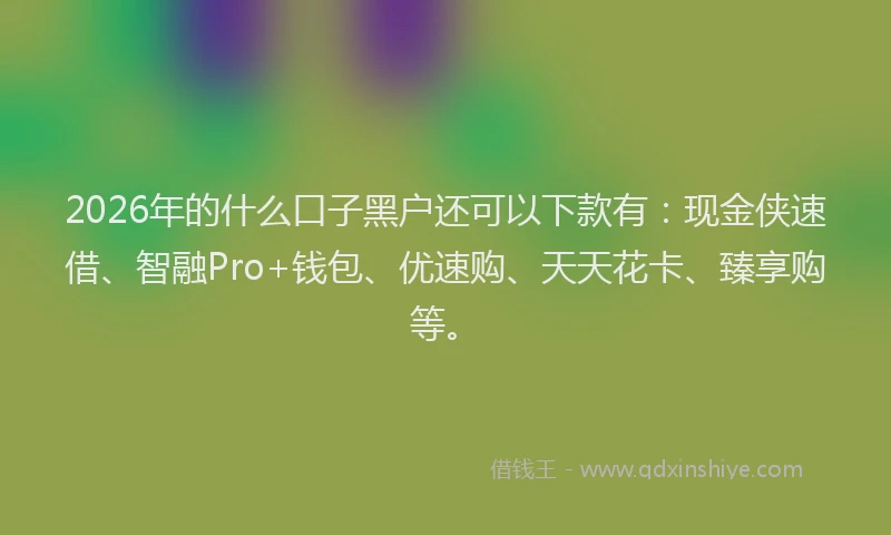 2026年的什么口子黑户还可以下款有：现金侠速借、智融Pro+钱包、优速购、天天花卡、臻享购等。