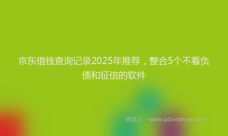 京东借钱查询记录2025年推荐，整合5个不看负债和征信的软件