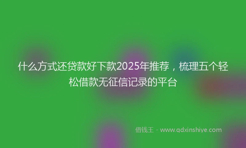 什么方式还贷款好下款2025年推荐，梳理五个轻松借款无征信记录的平台