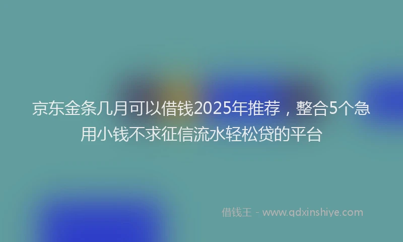 京东金条几月可以借钱2025年推荐，整合5个急用小钱不求征信流水轻松贷的平台