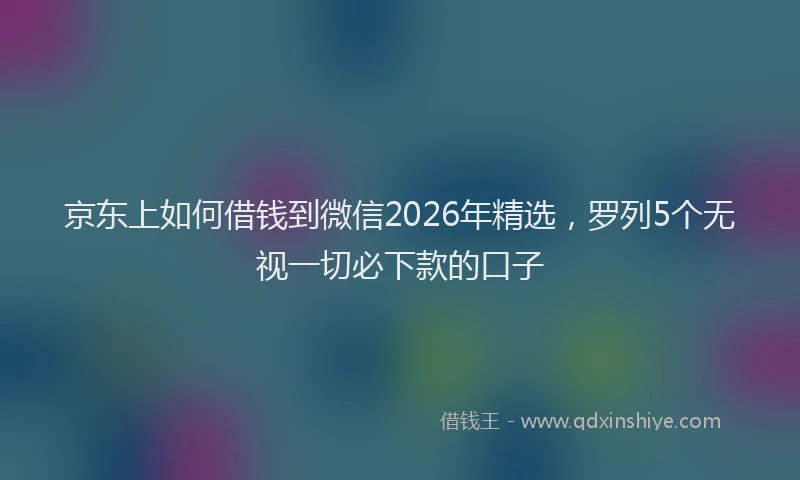 京东上如何借钱到微信2026年精选，罗列5个无视一切必下款的口子