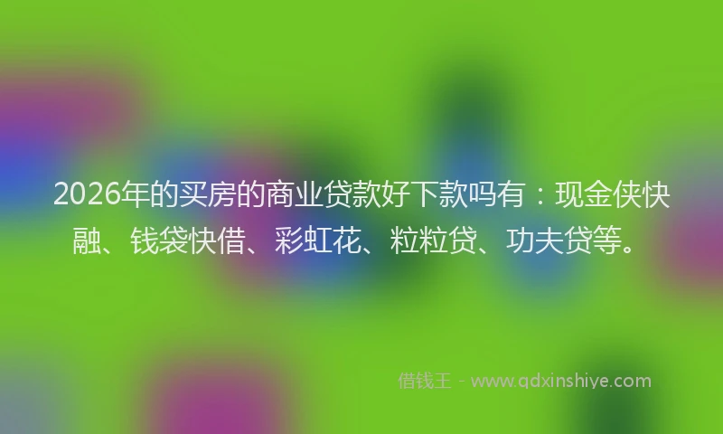 2026年的买房的商业贷款好下款吗有：现金侠快融、钱袋快借、彩虹花、粒粒贷、功夫贷等。
